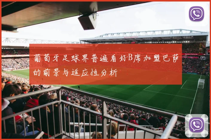 葡萄牙足球界普遍看好B席加盟巴萨的前景与适应性分析