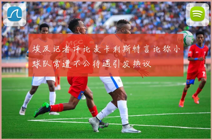 埃及记者评论麦卡利斯特言论称小球队常遭不公待遇引发热议