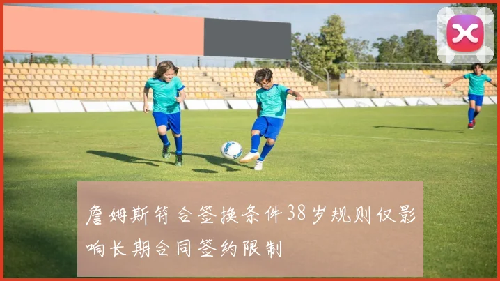 詹姆斯符合签换条件38岁规则仅影响长期合同签约限制