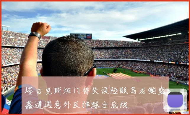塔吉克斯坦门将失误险酿乌龙鲍盛鑫遭遇意外反弹球出底线