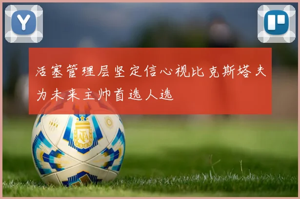 活塞管理层坚定信心视比克斯塔夫为未来主帅首选人选
