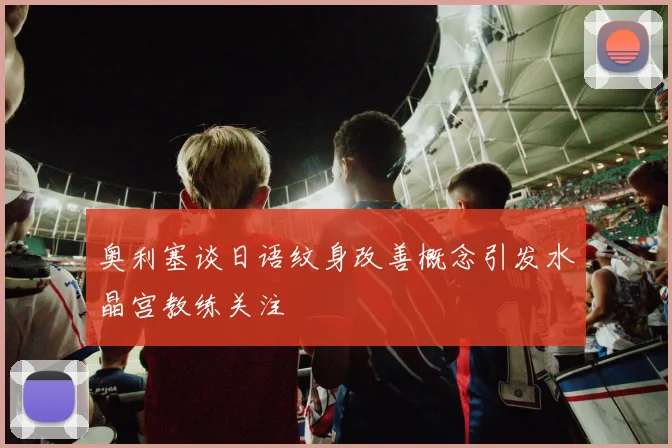 奥利塞谈日语纹身改善概念引发水晶宫教练关注