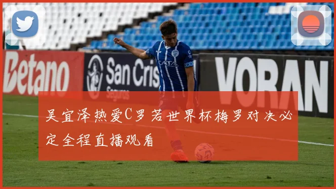 吴宜泽热爱C罗若世界杯梅罗对决必定全程直播观看
