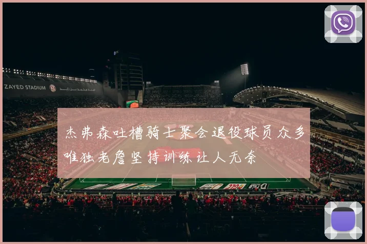 杰弗森吐槽骑士聚会退役球员众多唯独老詹坚持训练让人无奈