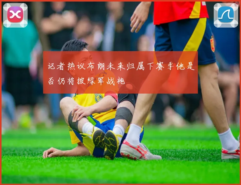 记者热议布朗未来归属下赛季他是否仍将披绿军战袍
