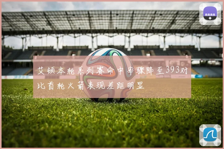 艾顿本轮系列赛命中率骤降至393对比首轮火箭表现差距明显