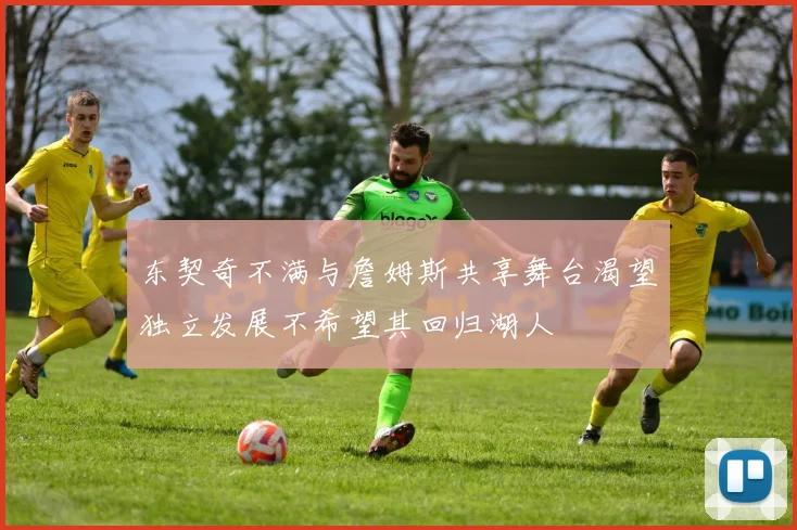 东契奇不满与詹姆斯共享舞台渴望独立发展不希望其回归湖人