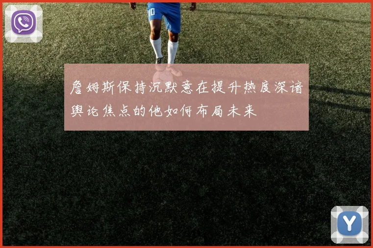 詹姆斯保持沉默意在提升热度深谙舆论焦点的他如何布局未来