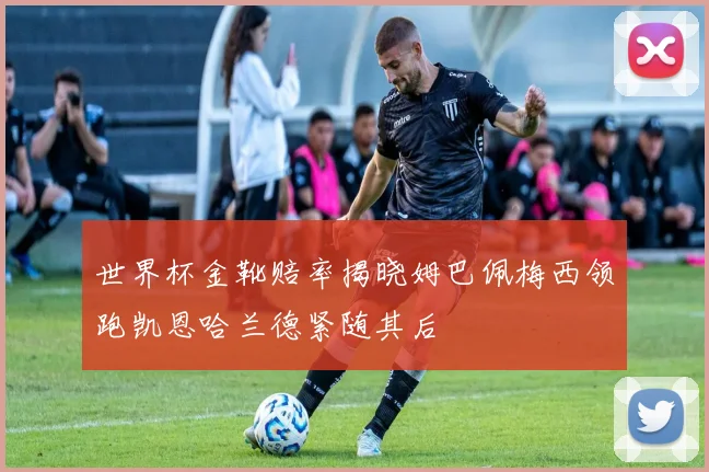 世界杯金靴赔率揭晓姆巴佩梅西领跑凯恩哈兰德紧随其后