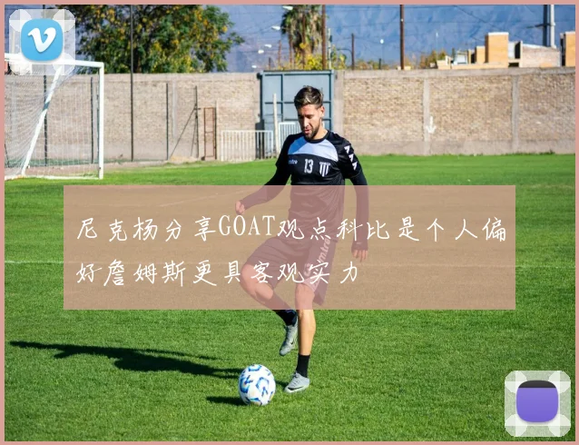 尼克杨分享GOAT观点科比是个人偏好詹姆斯更具客观实力