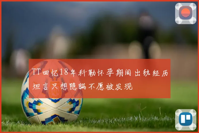 TT回忆18年科勒怀孕期间出轨经历坦言只想隐瞒不愿被发现