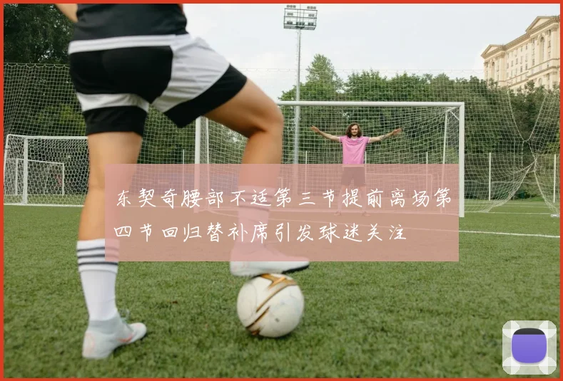 东契奇腰部不适第三节提前离场第四节回归替补席引发球迷关注