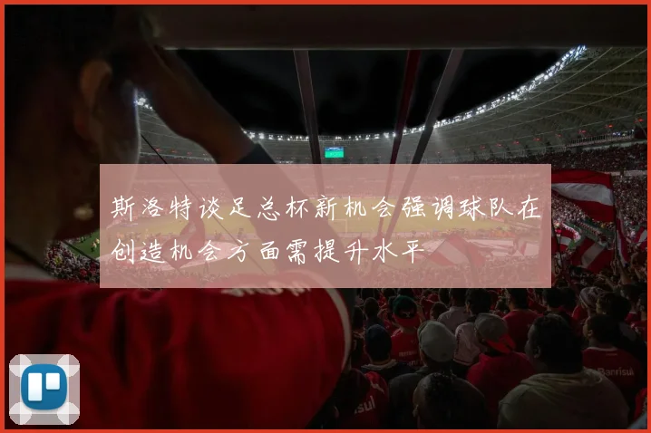 斯洛特谈足总杯新机会强调球队在创造机会方面需提升水平