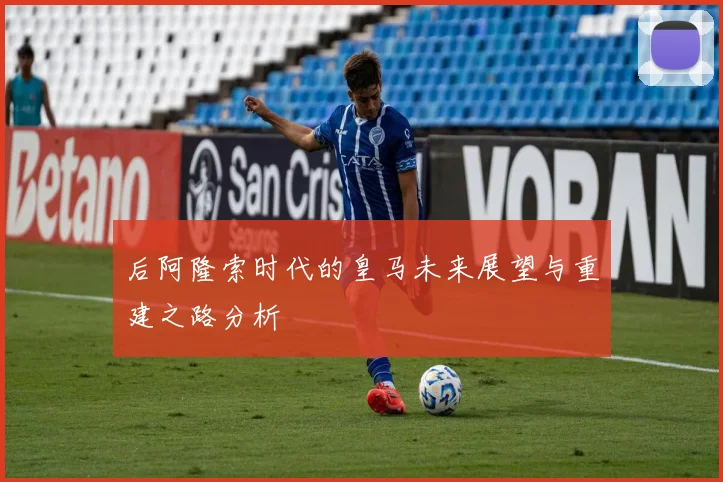 后阿隆索时代的皇马未来展望与重建之路分析