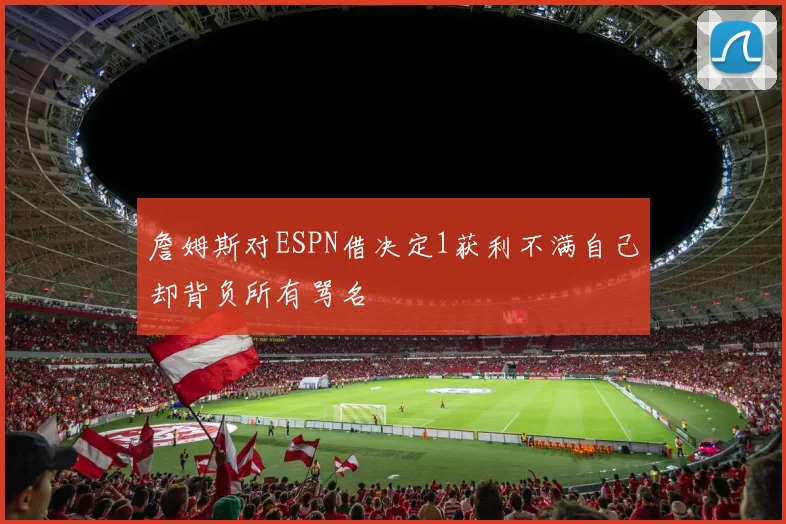詹姆斯对ESPN借决定1获利不满自己却背负所有骂名