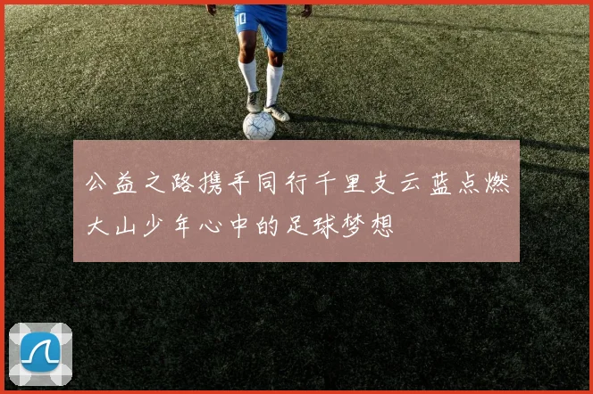 公益之路携手同行千里支云蓝点燃大山少年心中的足球梦想