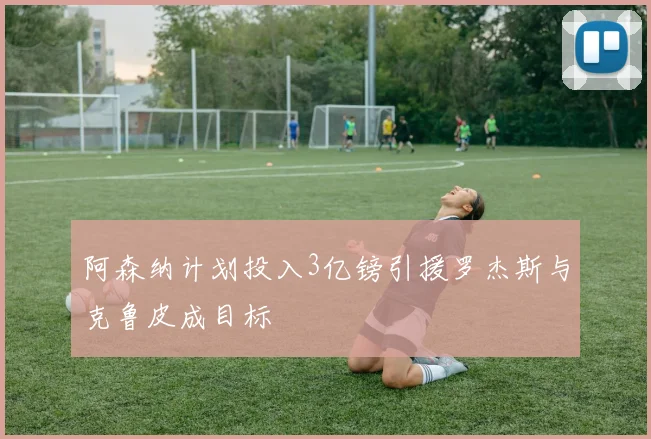阿森纳计划投入3亿镑引援罗杰斯与克鲁皮成目标