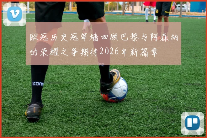 欧冠历史冠军墙回顾巴黎与阿森纳的荣耀之争期待2026年新篇章