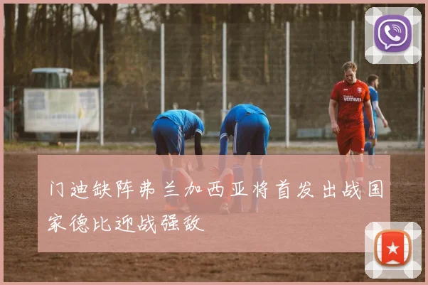 门迪缺阵弗兰加西亚将首发出战国家德比迎战强敌