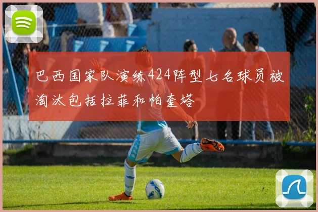 巴西国家队演练424阵型七名球员被淘汰包括拉菲和帕奎塔