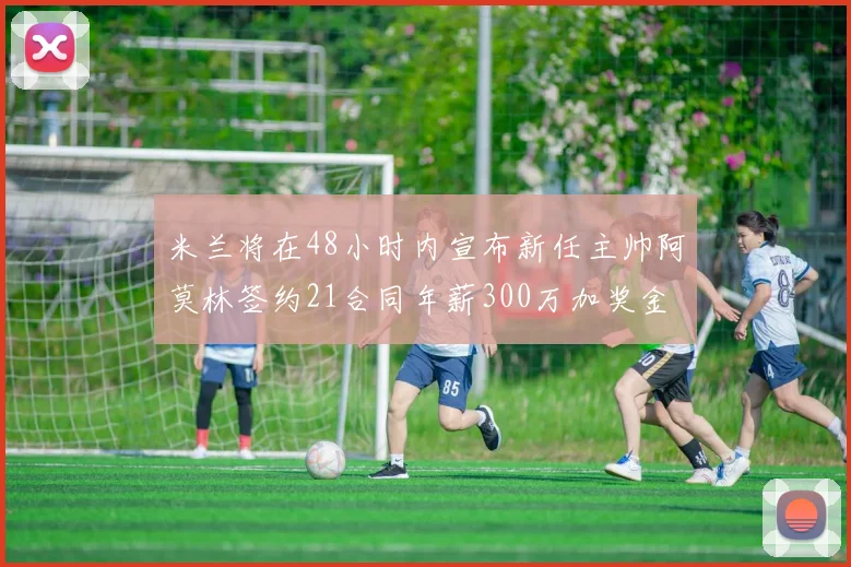米兰将在48小时内宣布新任主帅阿莫林签约21合同年薪300万加奖金