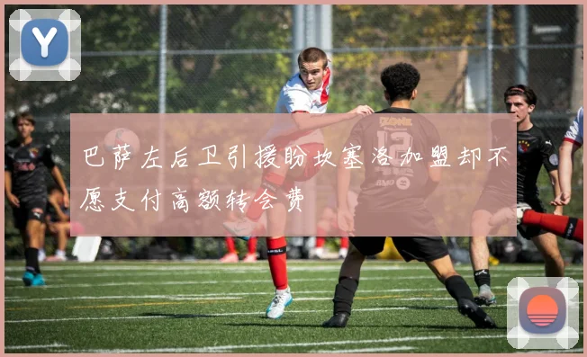 巴萨左后卫引援盼坎塞洛加盟却不愿支付高额转会费